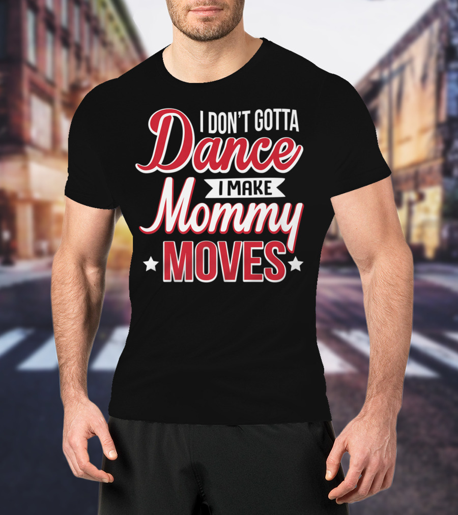 I Don't Gotta Dance I Make Mommy Moves T-Shirt