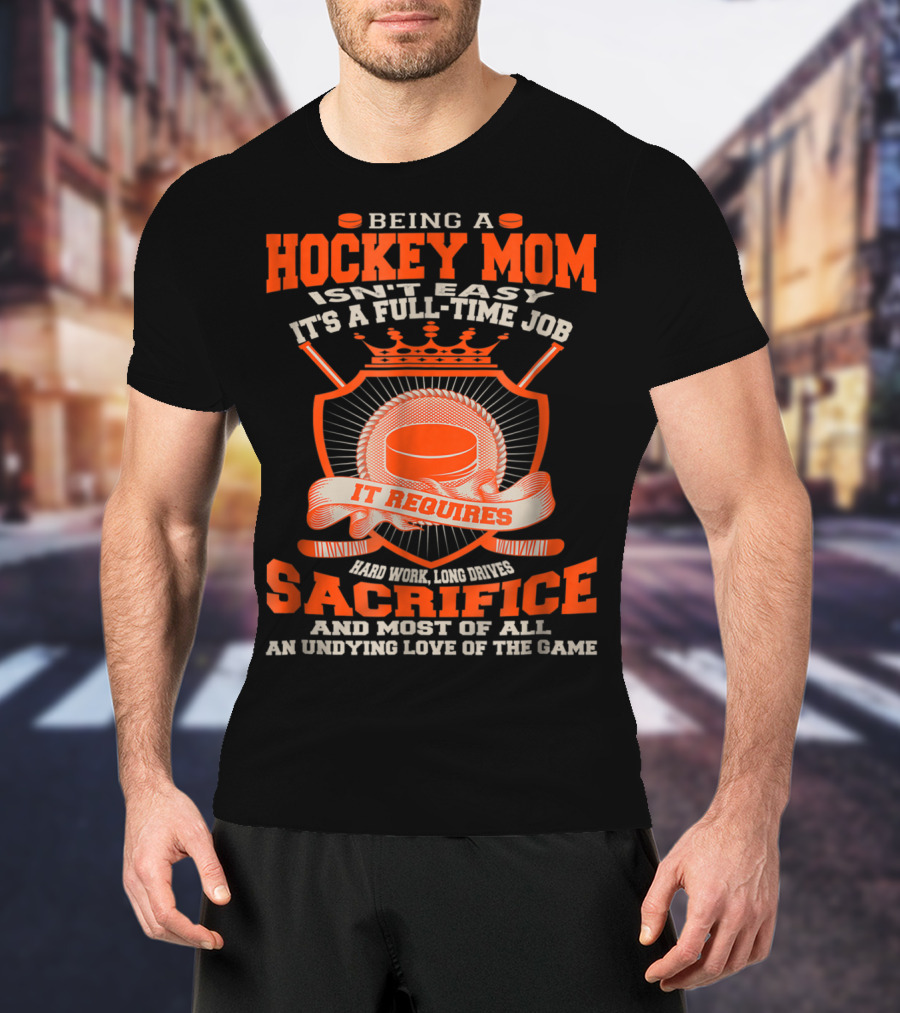 Being A Hockey Mom Isn't Easy It's A Full-Time Job It Requires Sacrifice And Most Of All An Undying Love Of The Game T-Shirt