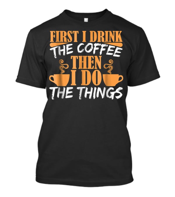 First I Drink The Coffee Then I Do The Things Cups T-Shirt
