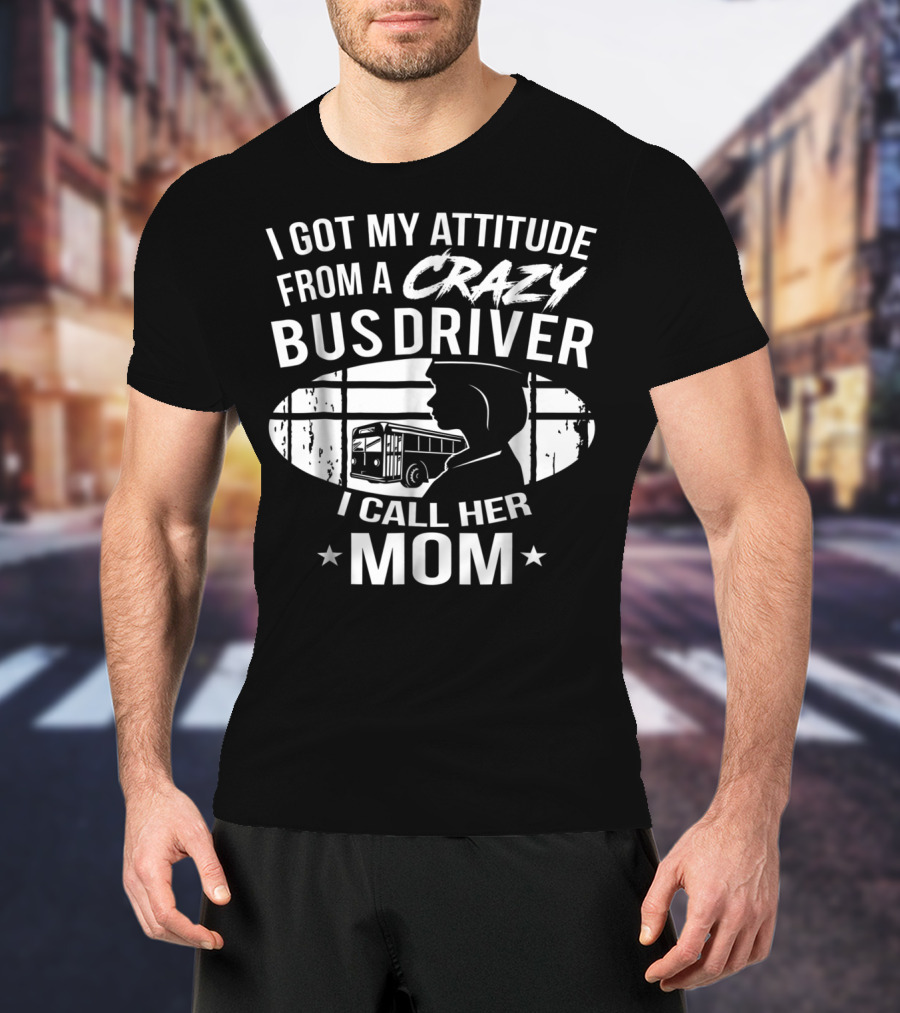 I Got My Attitude From A Crazy Bus Driver I Call Her Mom T-Shirt