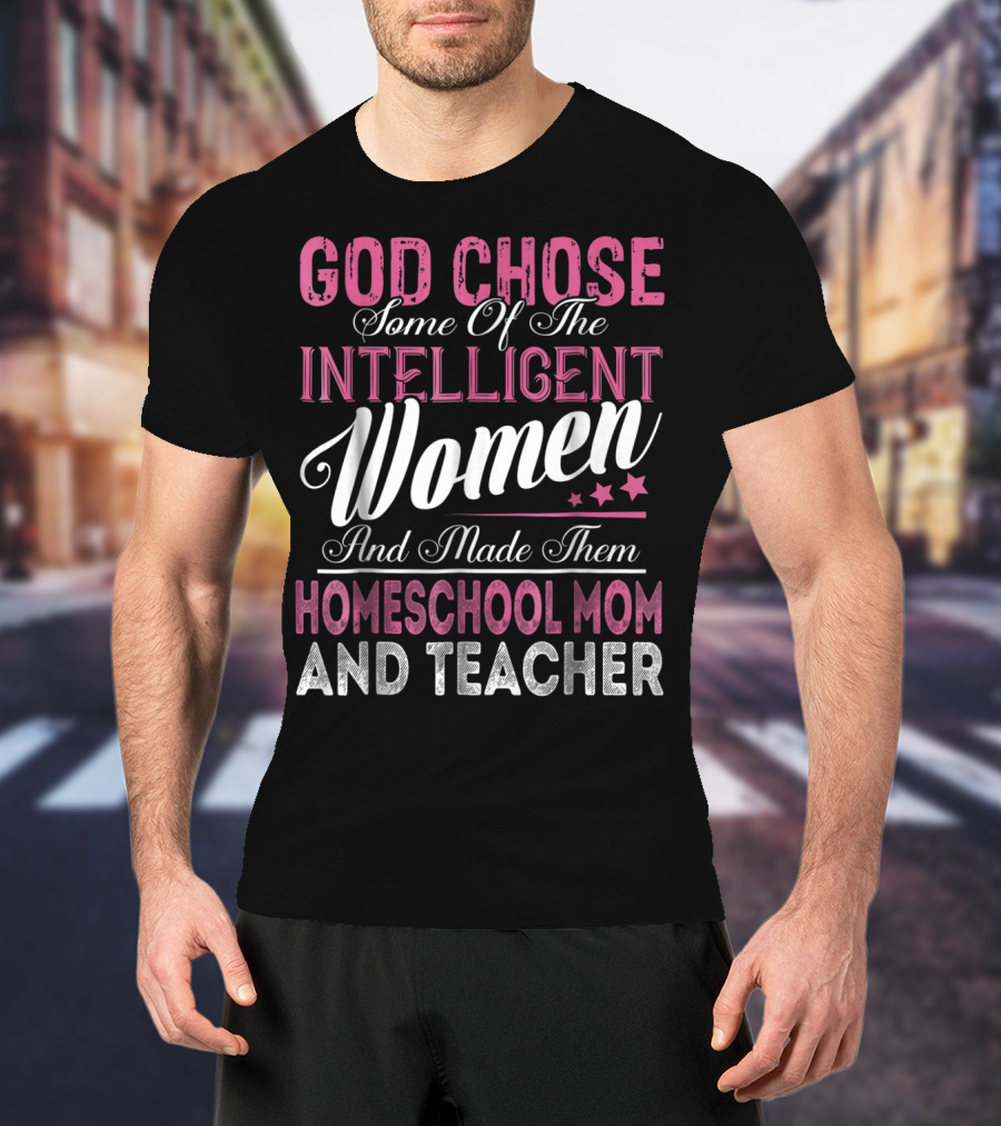 God Chose Some Of The Intelligent Women And Made Them Homeschool Mom And Teacher T-Shirt