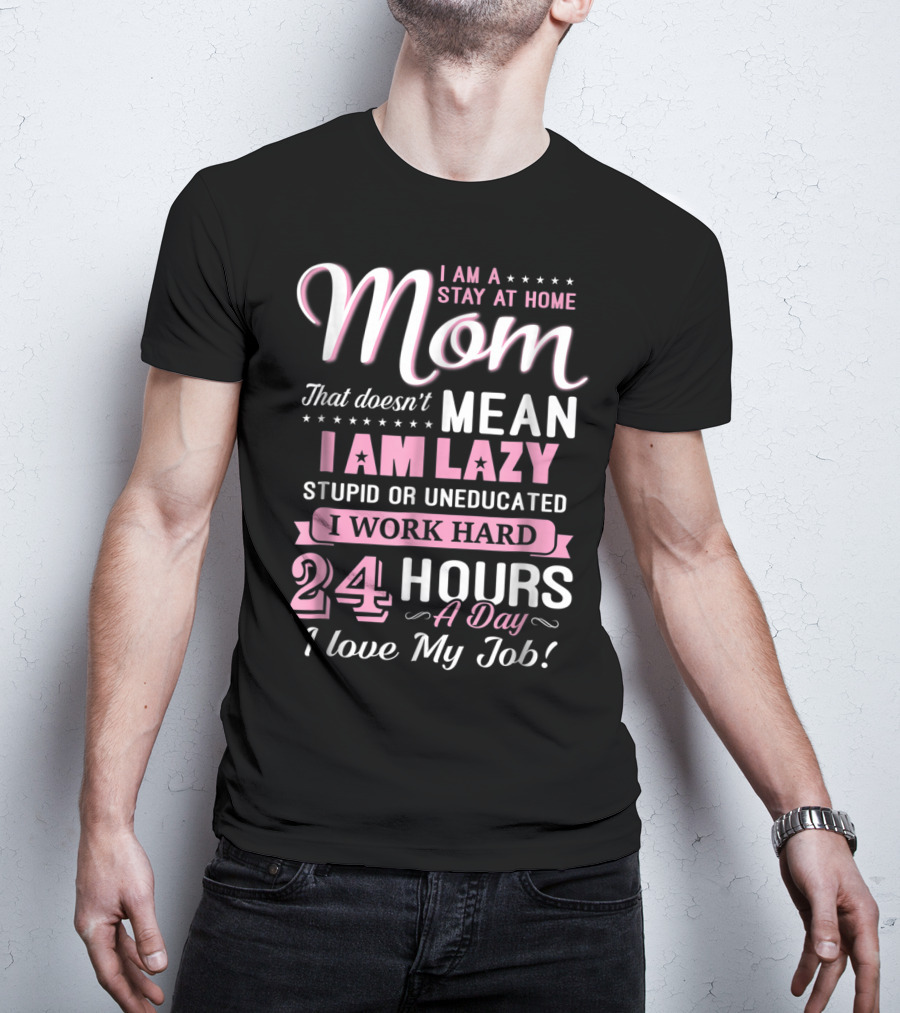 I Am A Stay At Home Mom That Doesn't Mean I Am Lazy Stupid Or Uneducated I Work Hard 24 Hours A Day I Love My Job T-Shirt