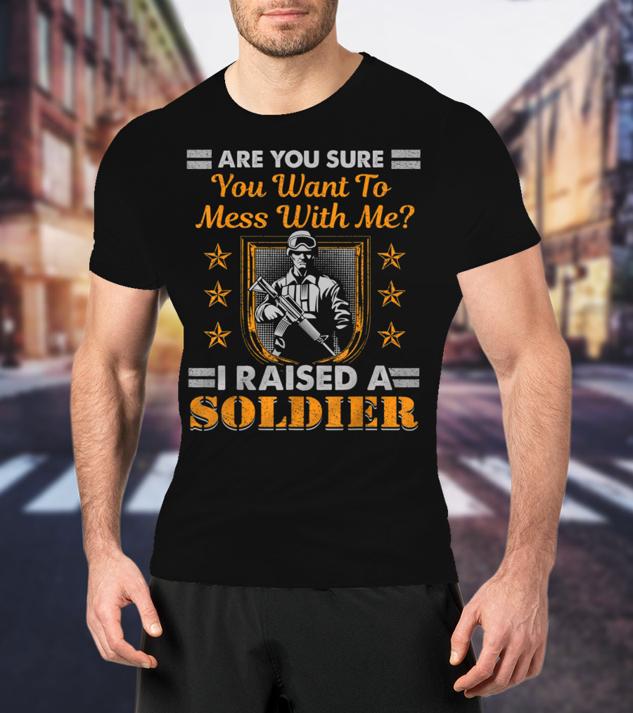 Are You Sure You Want To Mess With Me I Raised A Soldier T-Shirt