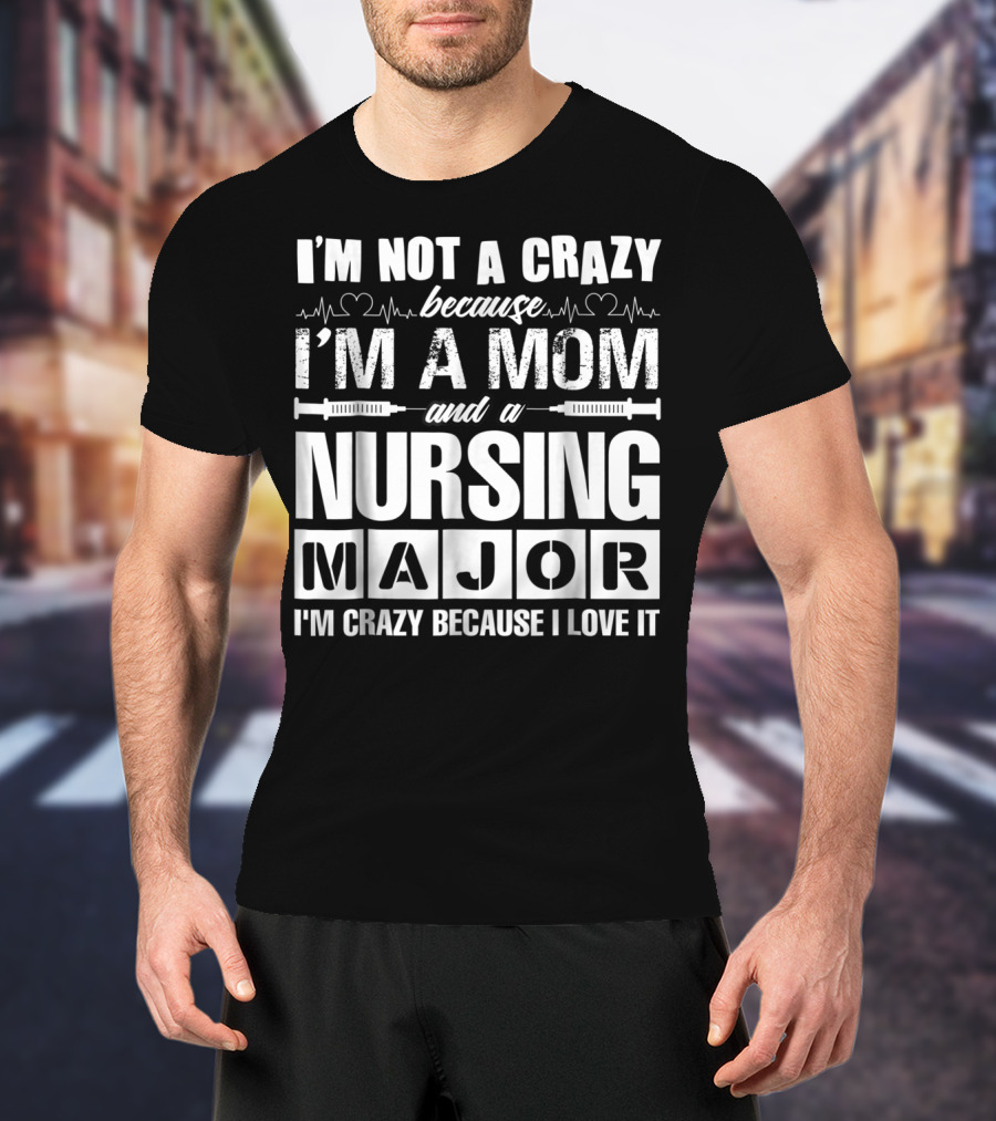 I'm Not A Crazy Because I'm A Mom And A Nursing Major I'm Crazy Because I Love It T-Shirt