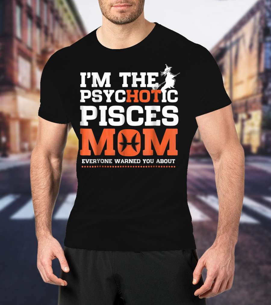 I'm The Psychotic Pisces Mom Everyone Warned You About Witch T-Shirt