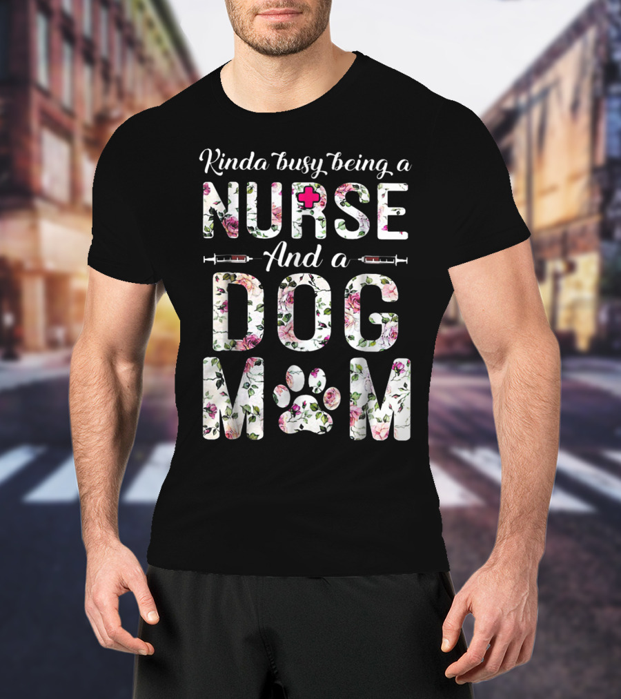 Kinda Busy Being A Nurse And A Dog Mom With Floral Letters And Paw Prints T-Shirt