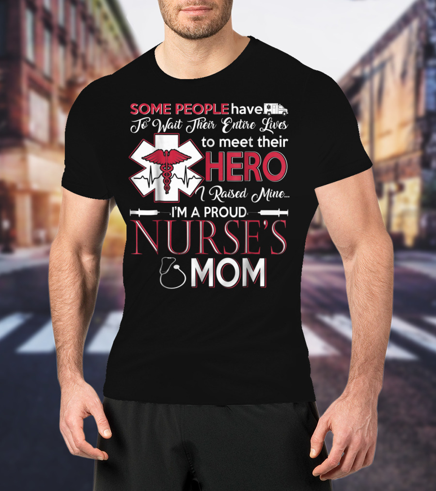Some People Have To Wait Their Entire Lives To Meet Their Hero I Raised Mine I'm A Proud Nurse's Mom T-Shirt