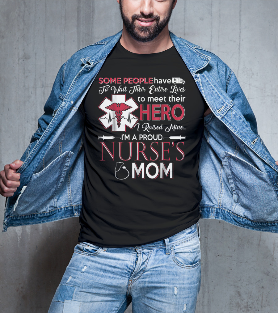 Some People Have To Wait Their Entire Lives To Meet Their Hero I Raised Mine I'm A Proud Nurse's Mom T-Shirt