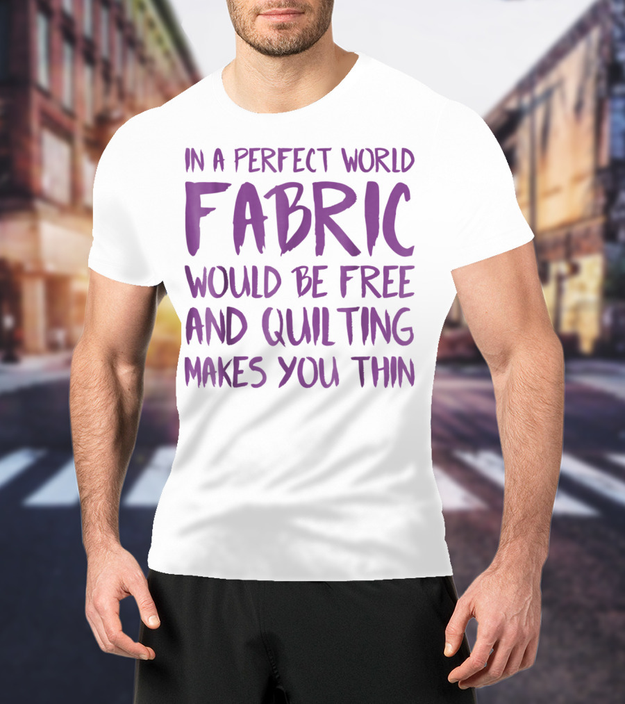 In A Perfect World Fabric Would Be Free And Quilting Makes You Thin Grandma T-Shirt