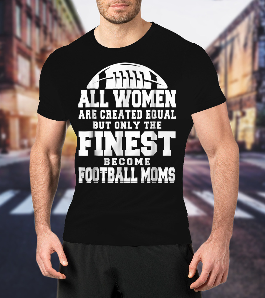 All Women Are Created Equal But Only The Finest Become Football Moms T-Shirt