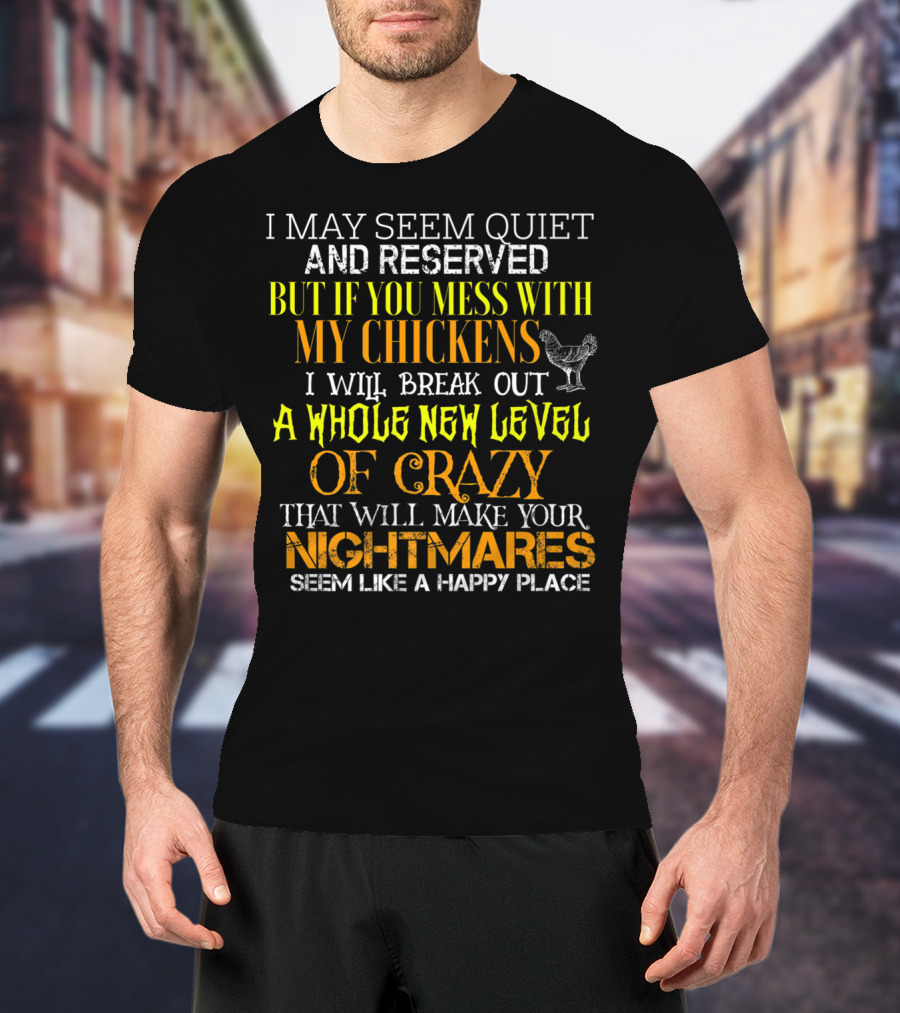I May Seem Quiet And Reserved But If You Mess With My Chickens I Will Break Out A Whole New Level Of Crazy That Will Make Your Nightmares Seem Like A Happy Place T-Shirt
