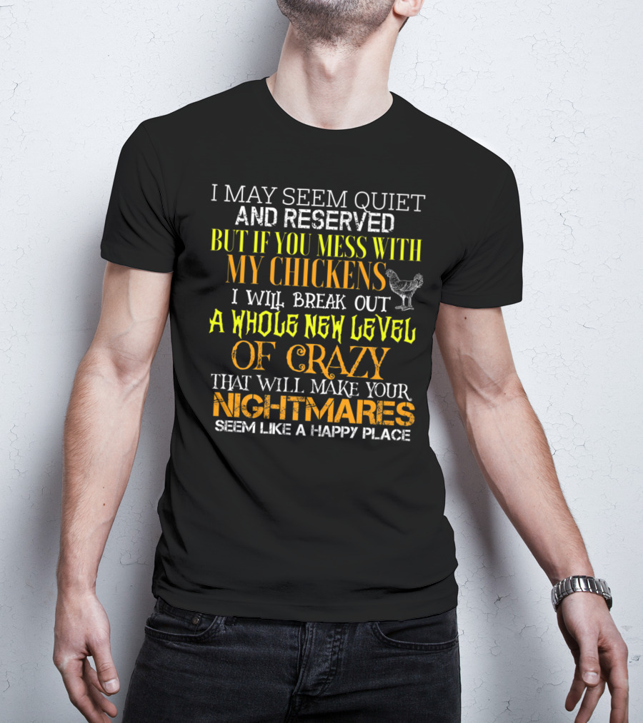 I May Seem Quiet And Reserved But If You Mess With My Chickens I Will Break Out A Whole New Level Of Crazy That Will Make Your Nightmares Seem Like A Happy Place T-Shirt