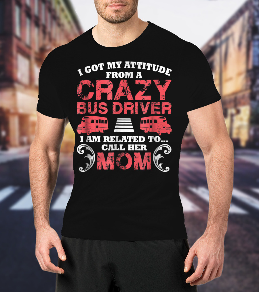 I Got My Attitude From A Crazy Bus Driver I Am Related To Call Her Mom T-Shirt