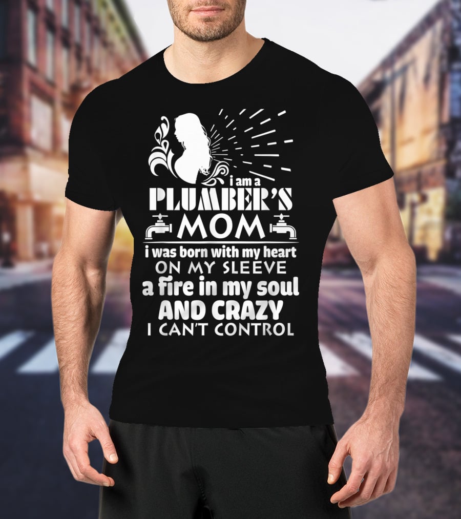 I Am A Plumber's Mom Born With Heart On My Sleeve Fire In My Soul And Crazy I Can't Control T-Shirt