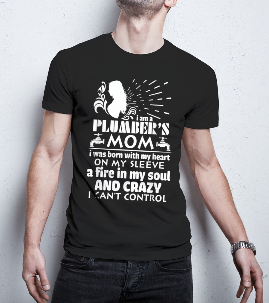 I Am A Plumber's Mom Born With Heart On My Sleeve Fire In My Soul And Crazy I Can't Control T-Shirt