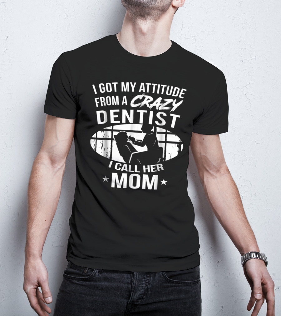 I Got My Attitude From A Crazy Dentist I Call Her Mom T-Shirt