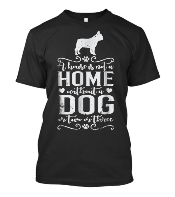 A House Is Not A Home Without A Dog Or Two Or Three French Bulldog T-Shirt