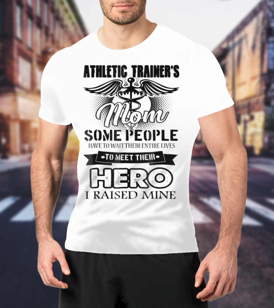 Athletic Trainer's Mom Some People Have To Wait Their Entire Lives To Meet Their Hero I Raised Mine T-Shirt