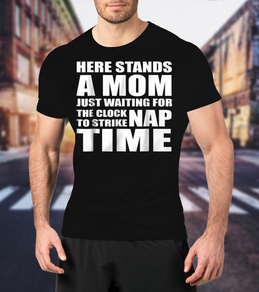 Here Stands A Mom Just Waiting For The Clock To Strike Nap Time T-Shirt
