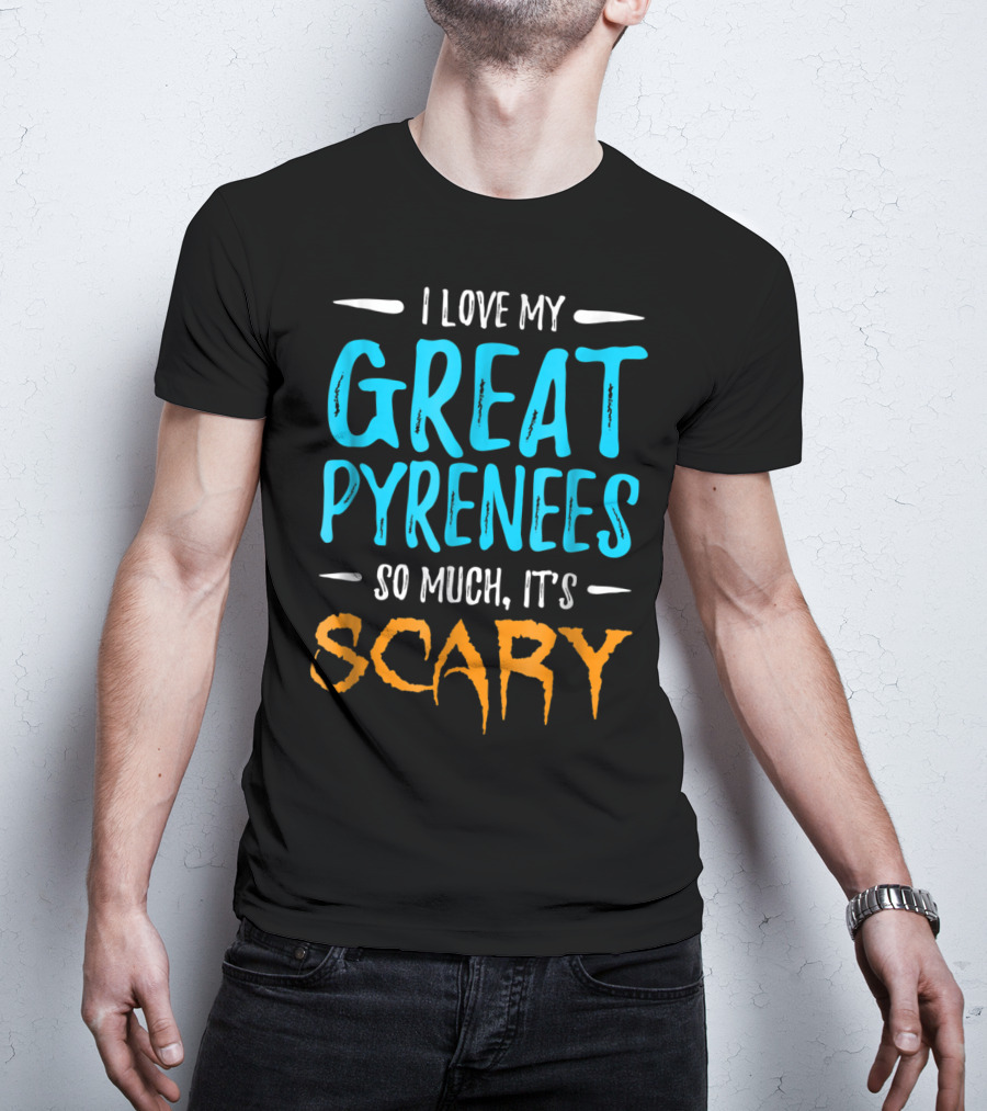 I Love My Great Pyrenees So Much It's Scary T-Shirt