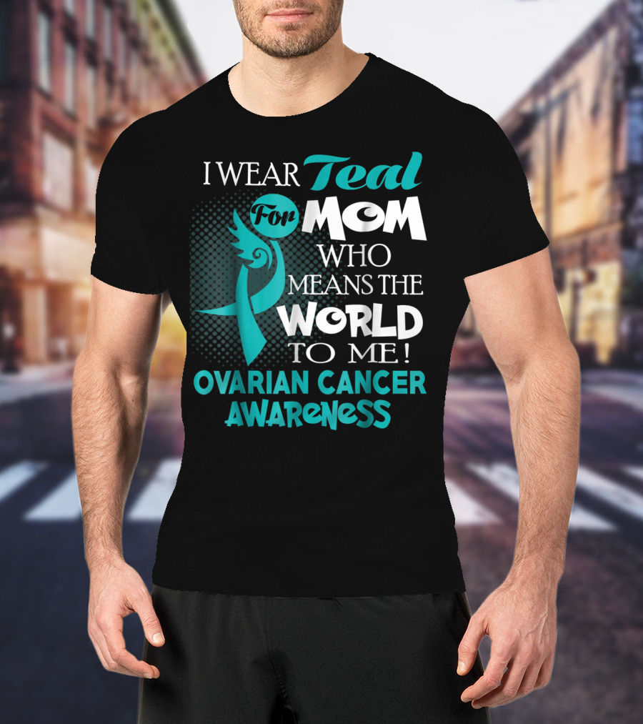 I Wear Teal For Mom Who Means The World To Me Ovarian Cancer Awareness T-Shirt