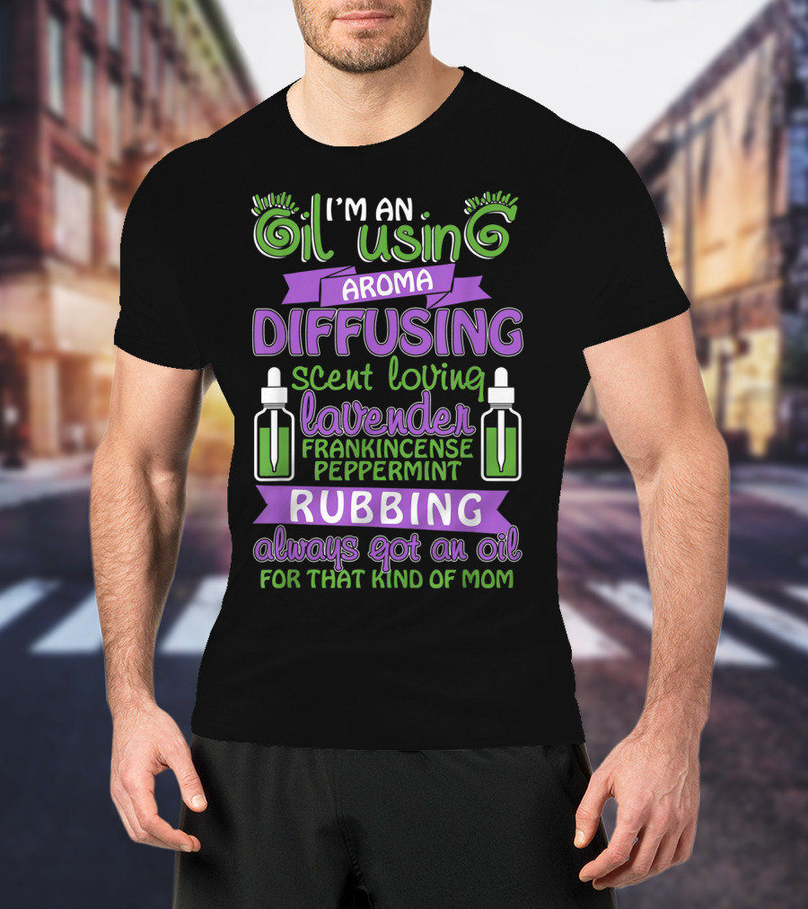 I'm An Oil Using Aroma Diffusing Scent Loving Lavender Frankincense Peppermint Rubbing Always Got An Oil For That Kind Of Mom T-Shirt