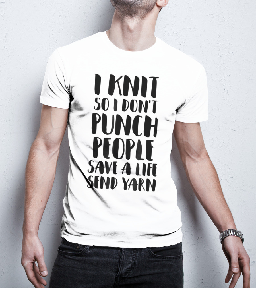 I Knit So I Don't Punch People Save A Life Send Yarn T-Shirt