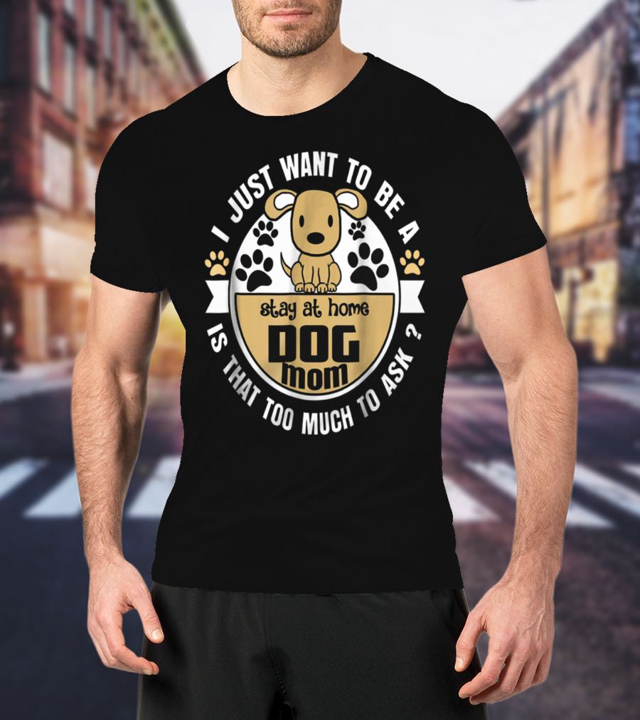 I Just Want To Be A Stay At Home Dog Mom Is That Too Much To Ask? T-Shirt