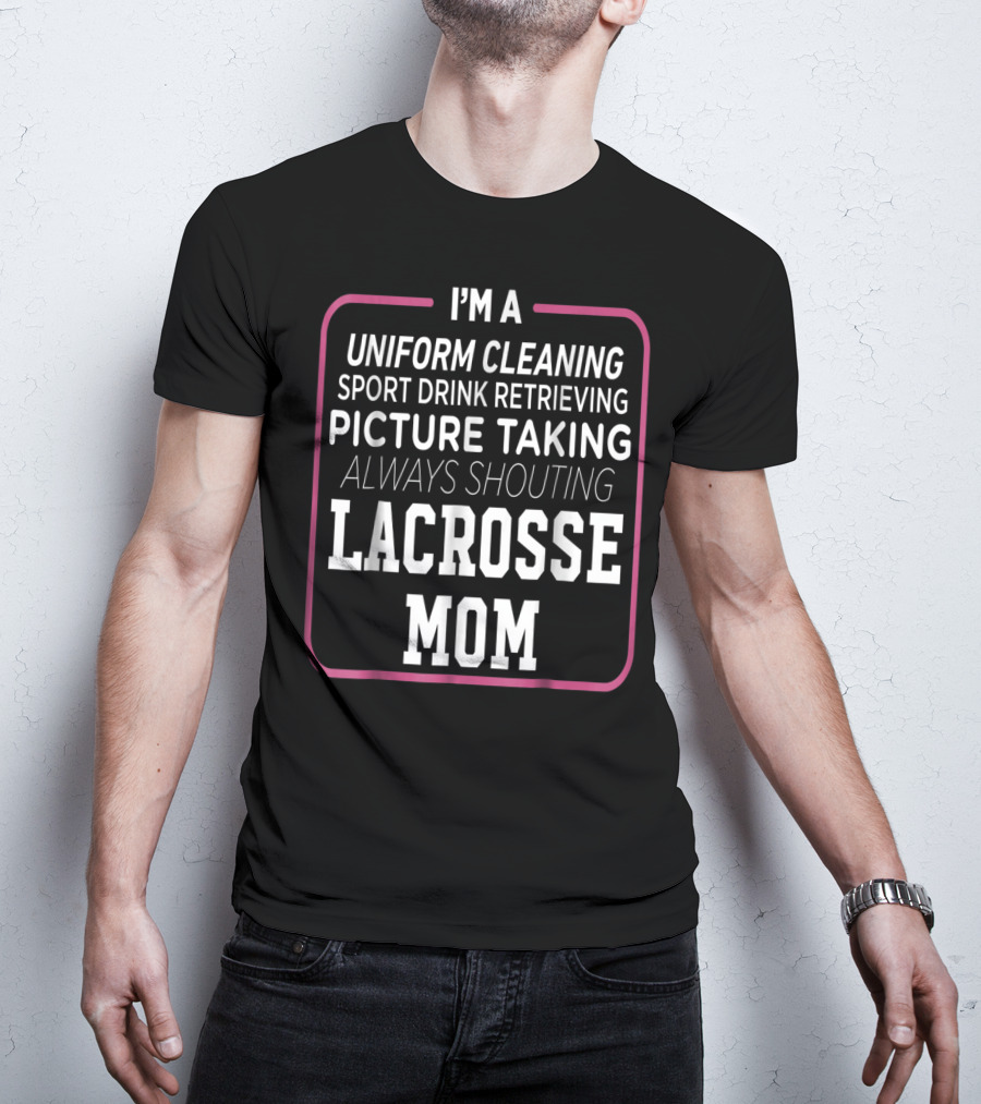 I'm A Uniform Cleaning Sport Drink Retrieving Picture Taking Always Shouting Lacrosse Mom T-Shirt