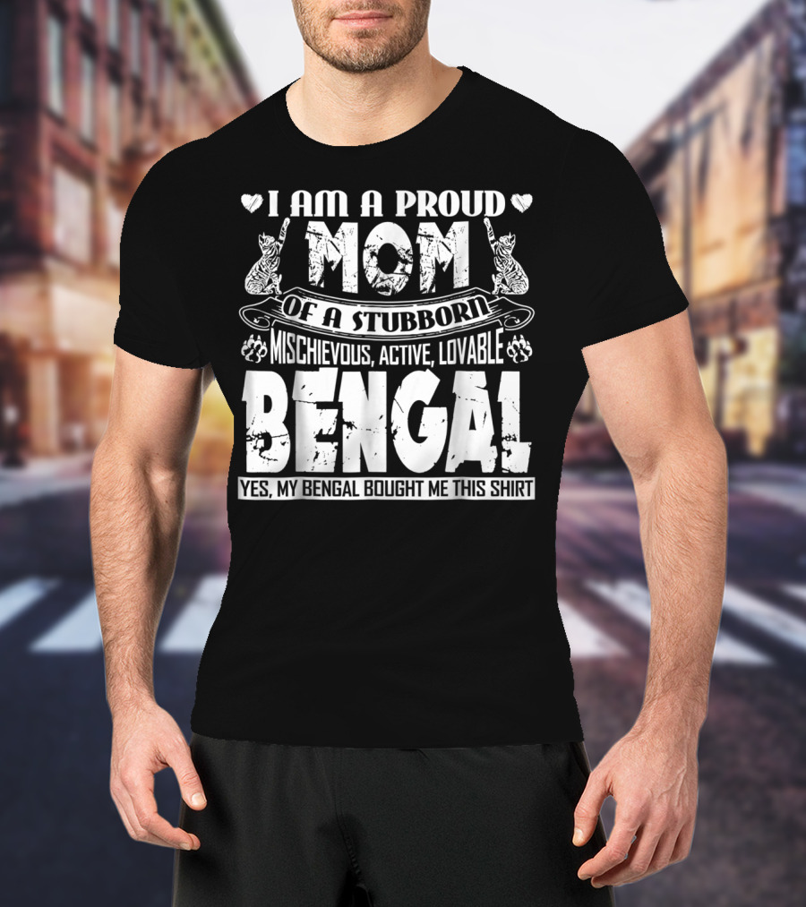 I Am A Proud Mom Of A Stubborn Mischievous Active Lovable Bengal Yes My Bengal Bought Me This T-Shirt