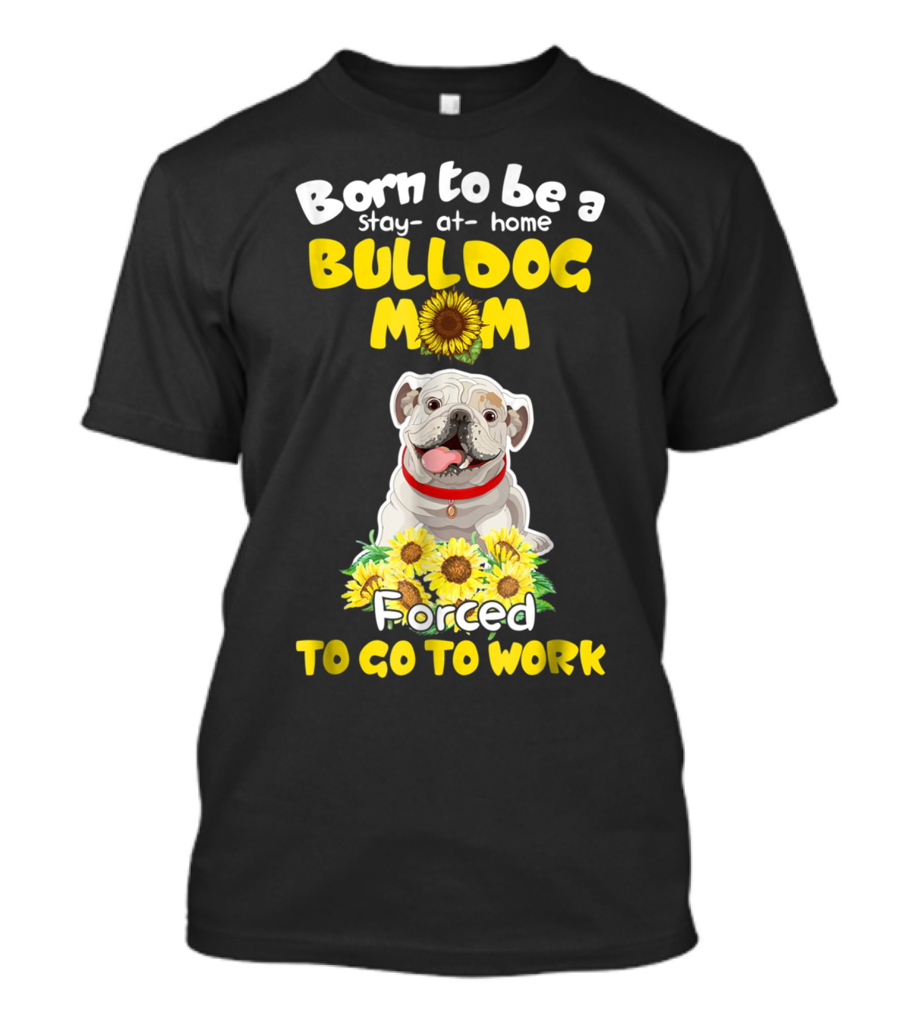 Born To Be A Stay-at-Home Bulldog Mom Forced To Go To Work Sunflower Bulldog Image T-Shirt