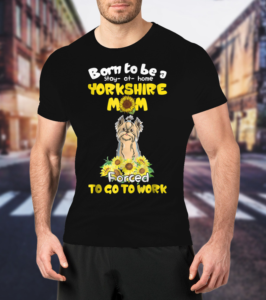 Born To Be A Stay-at-Home Yorkshire Mom Sunflower Forced To Go To Work Dog T-Shirt