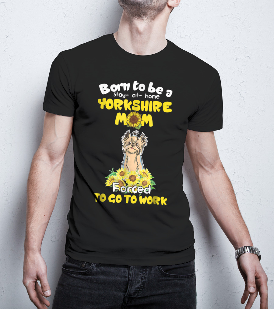 Born To Be A Stay-at-Home Yorkshire Mom Sunflower Forced To Go To Work Dog T-Shirt