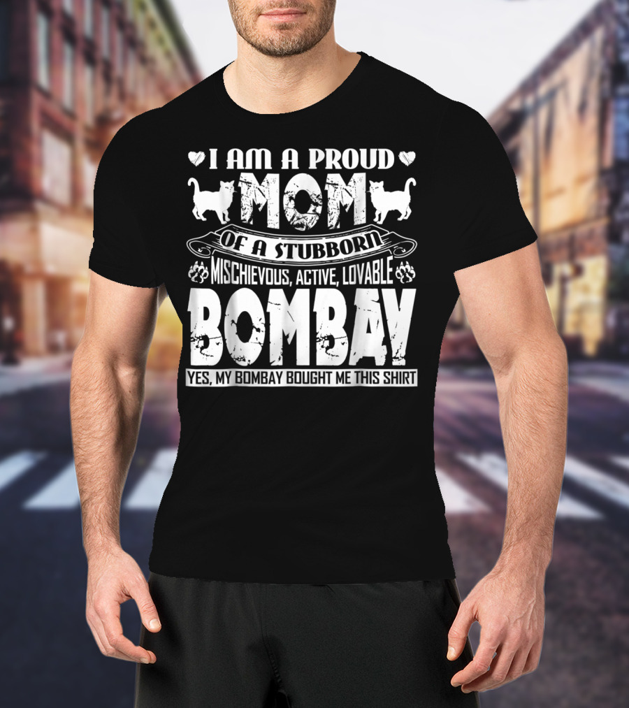 I Am A Proud Mom Of A Stubborn Mischievous Active Lovable Bombay Yes My Bombay Bought Me This T-Shirt