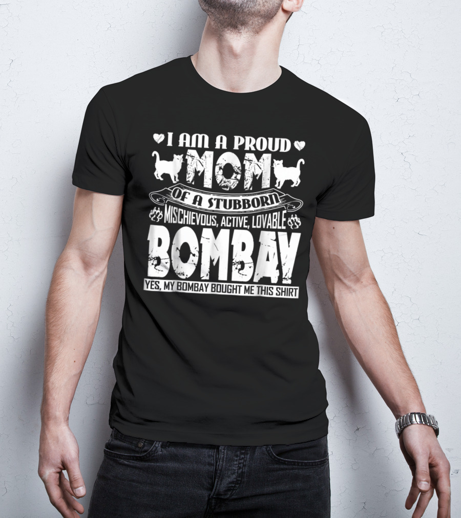 I Am A Proud Mom Of A Stubborn Mischievous Active Lovable Bombay Yes My Bombay Bought Me This T-Shirt