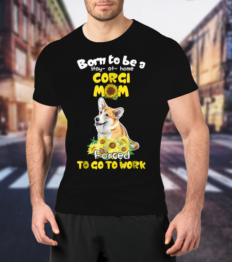 Born To Be A Stay At Home Corgi Mom Sunflower Forced To Go To Work T-Shirt