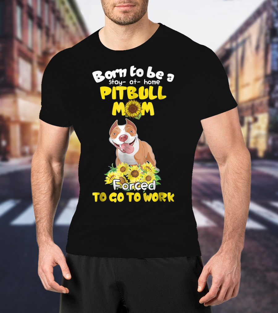 Born To Be A Stay-At-Home Pitbull Mom Sunflowers Forced To Go To Work T-Shirt