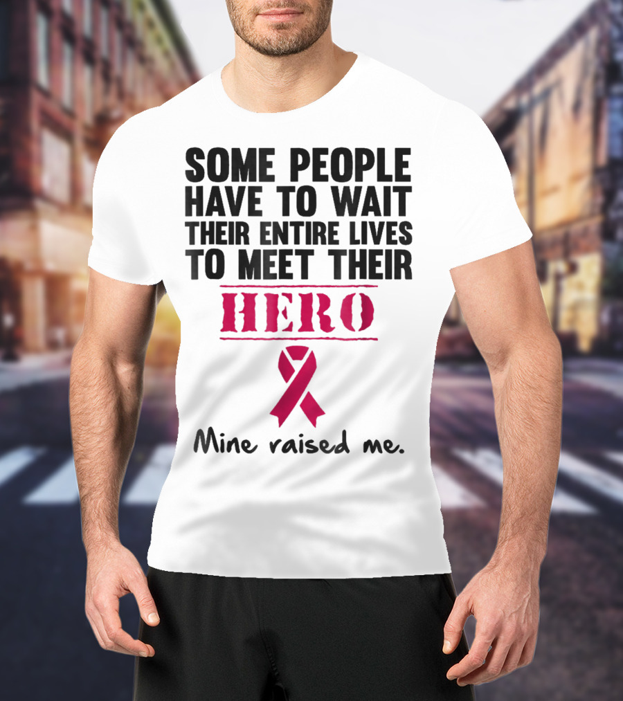 Some People Wait Their Entire Lives To Meet Their Hero Mine Raised Me Breast Cancer Pink T-Shirt