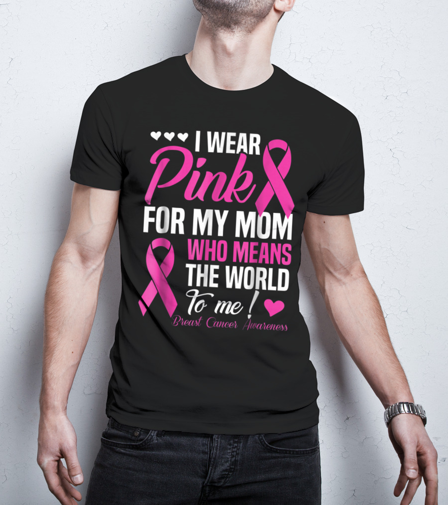 I Wear Pink For My Mom Who Means The World To Me Breast Cancer Awareness T-Shirt