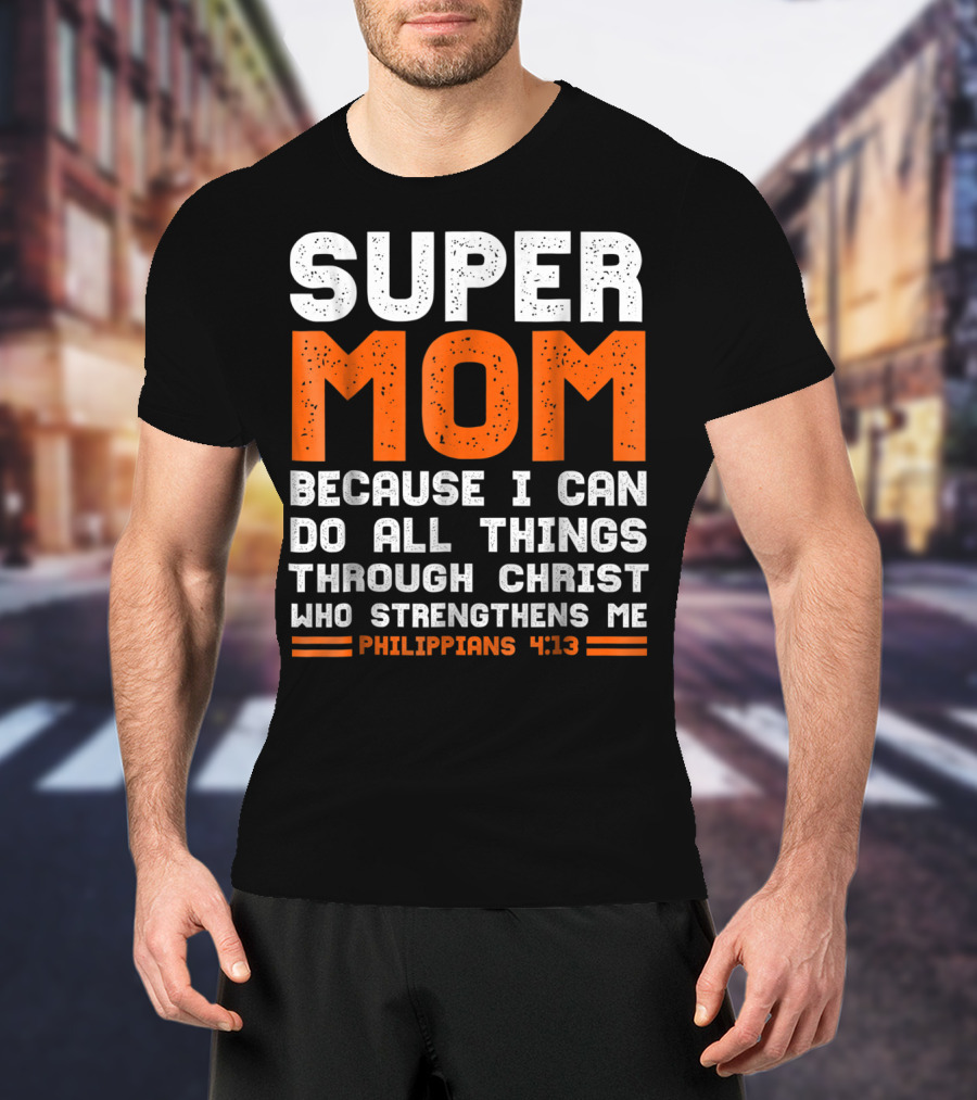Super Mom Because I Can Do All Things Through Christ Who Strengthens Me Philippians 4:13 T-Shirt