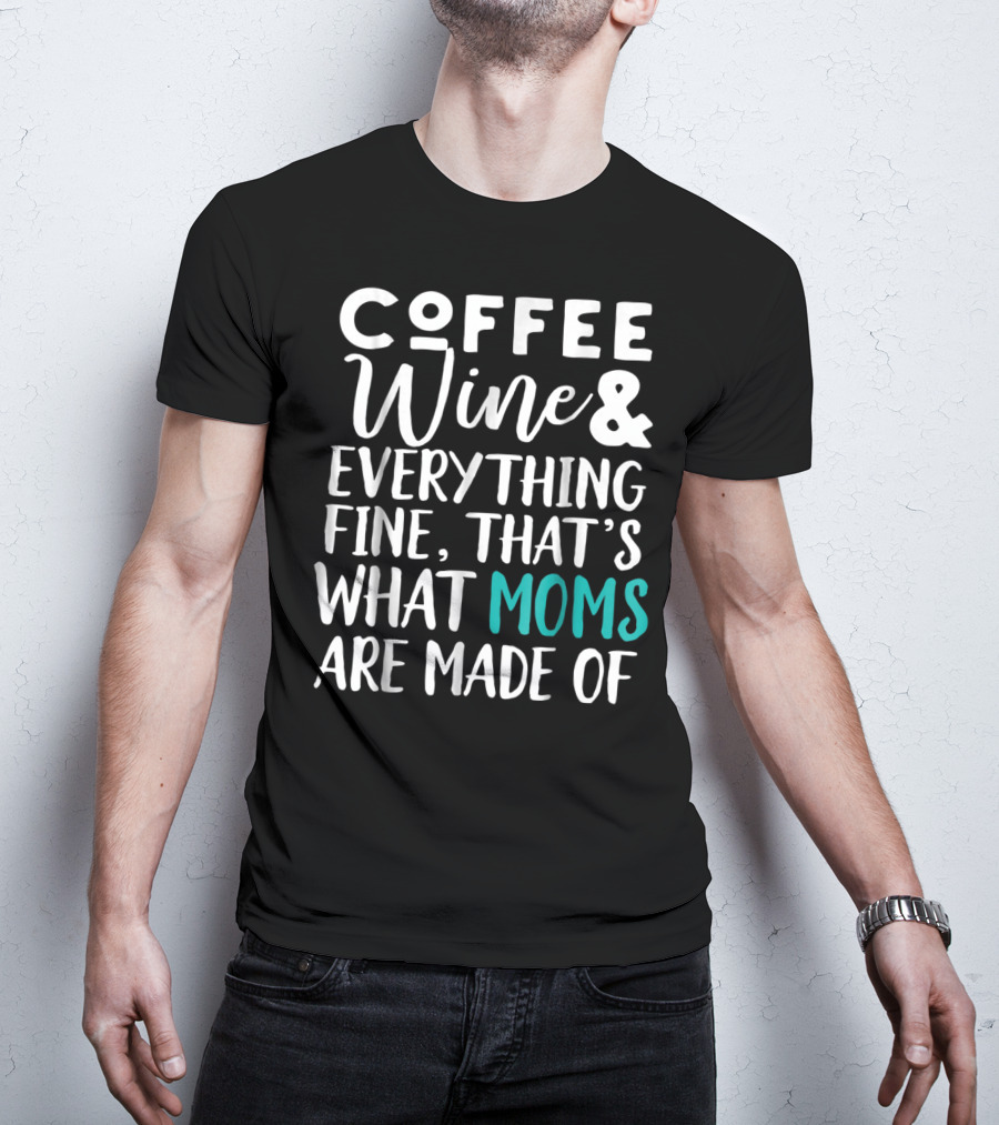 Coffee Wine And Everything Fine That's What Moms Are Made Of T-Shirt
