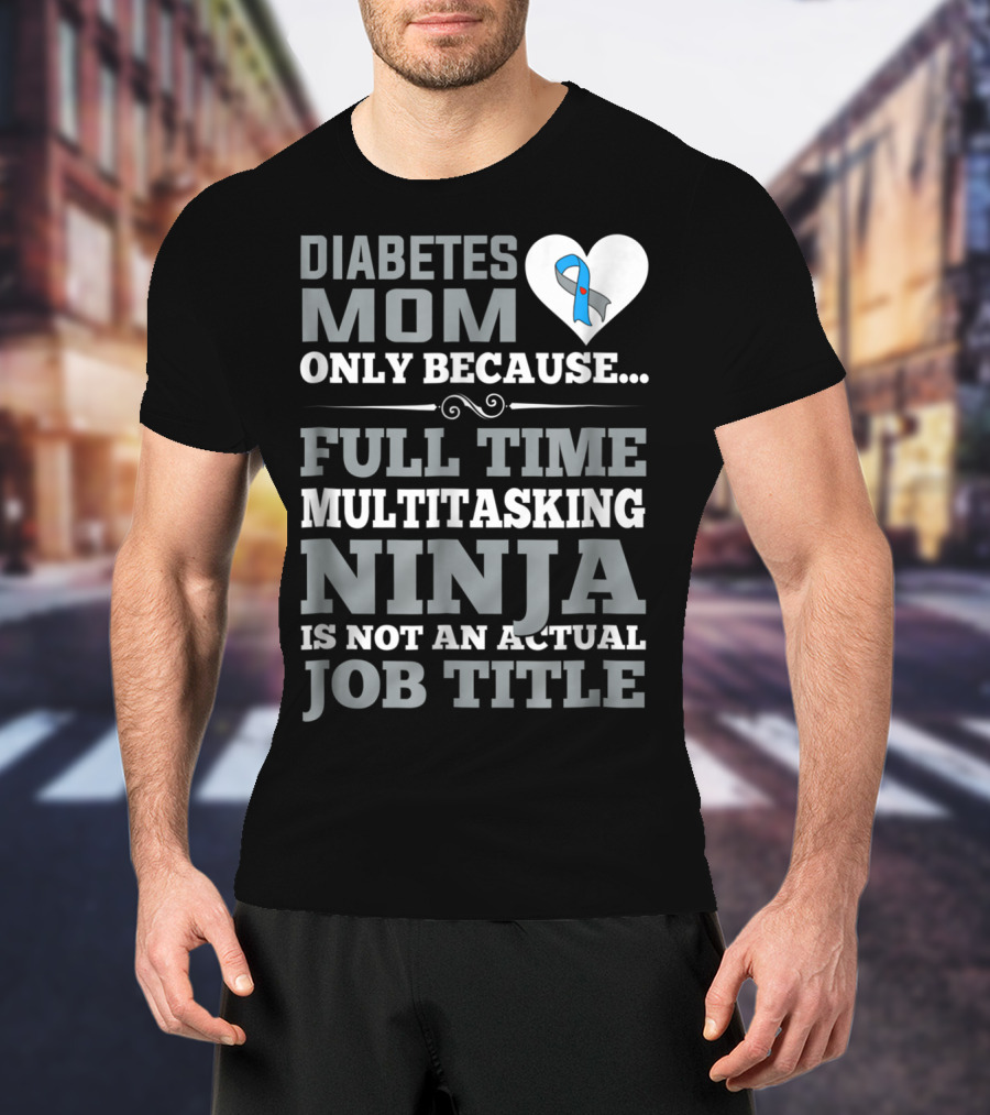 Diabetes Mom Only Because Full Time Multitasking Ninja Is Not An Actual Job Title T-Shirt