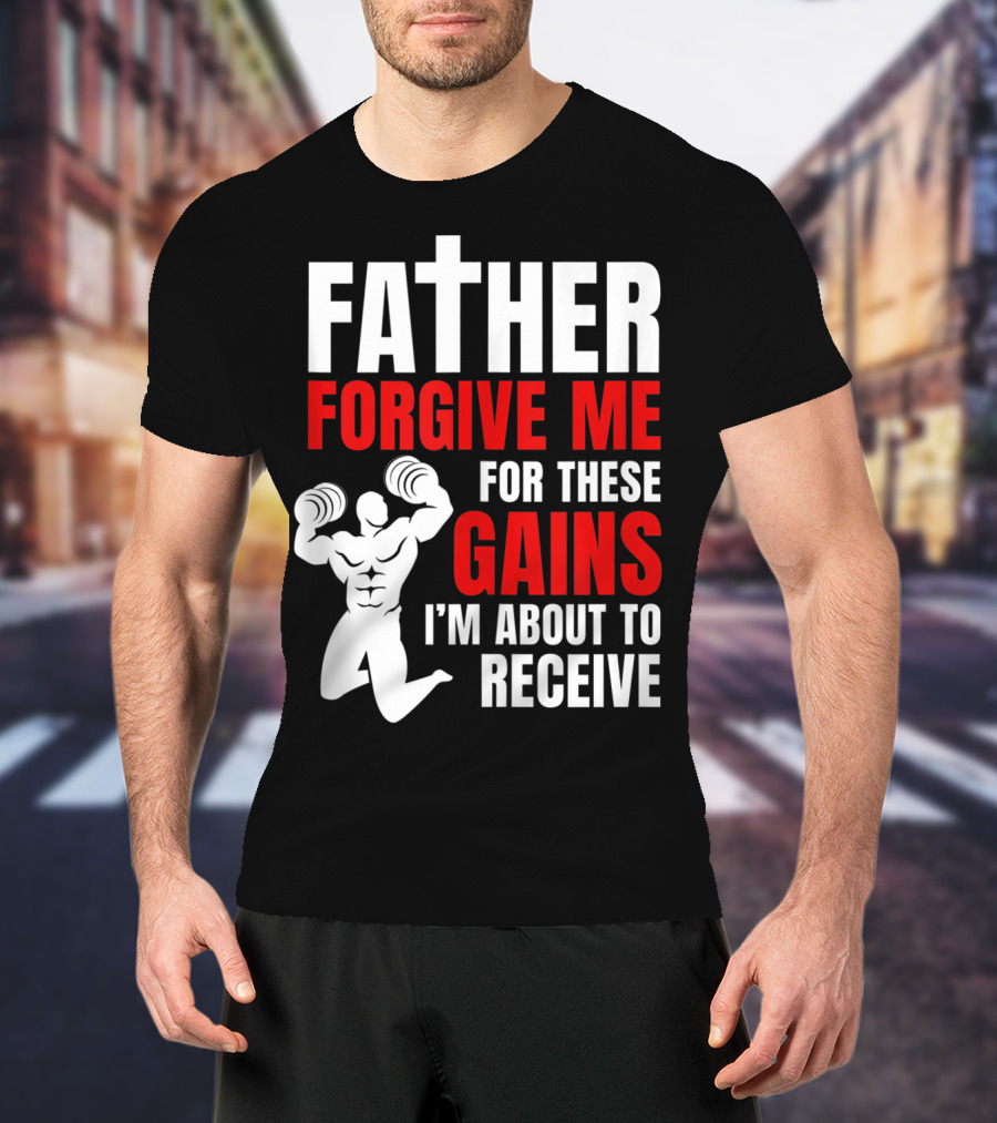 Father Forgive Me For These Gains I'm About To Receive T-Shirt