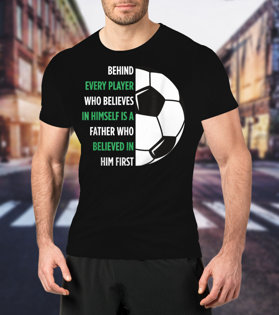 Behind Every Player Who Believes In Himself Is A Father Who Believed In Him First Soccer T-Shirt