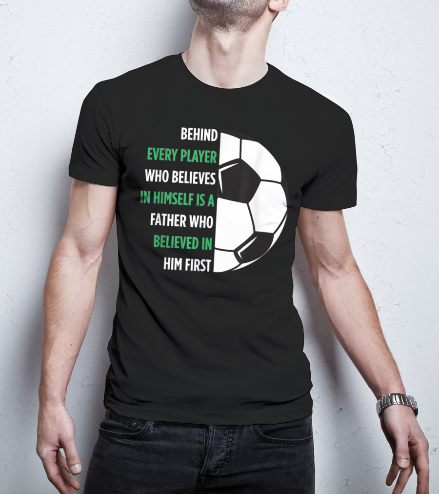 Behind Every Player Who Believes In Himself Is A Father Who Believed In Him First Soccer T-Shirt