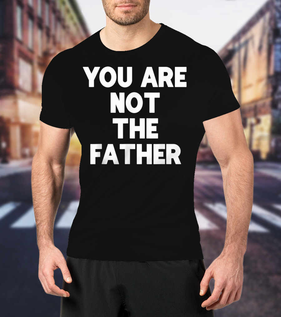 You Are Not The Father Humor T-Shirt