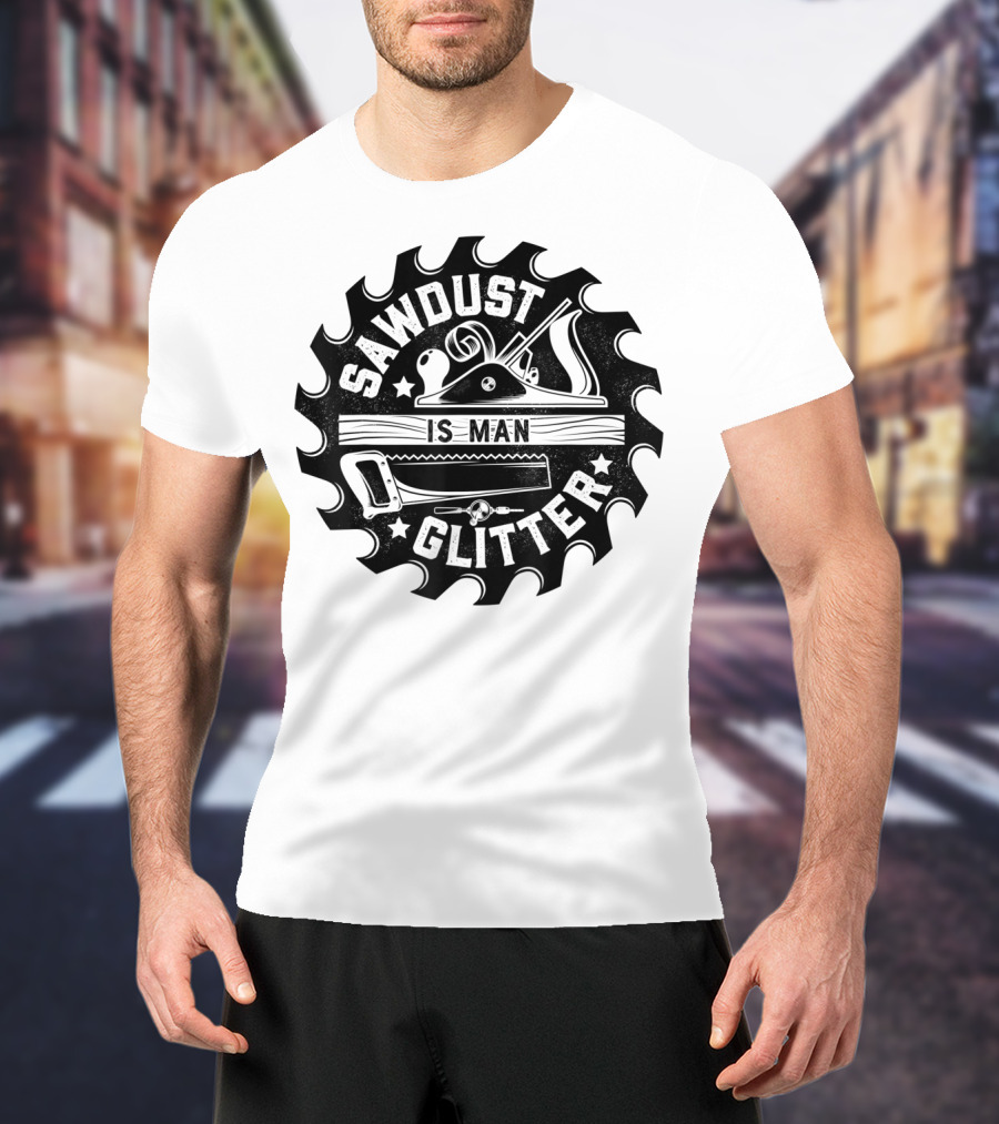 Sawdust Is Man Glitter Woodworking Dad Father Saw Blade Planes Tools T-Shirt