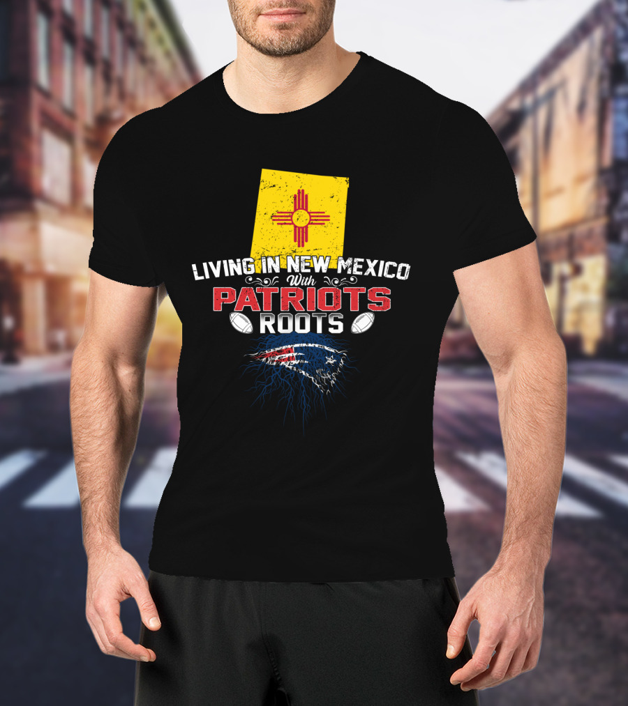 Living In New Mexico With Patriots Roots New England Patriots T-Shirt
