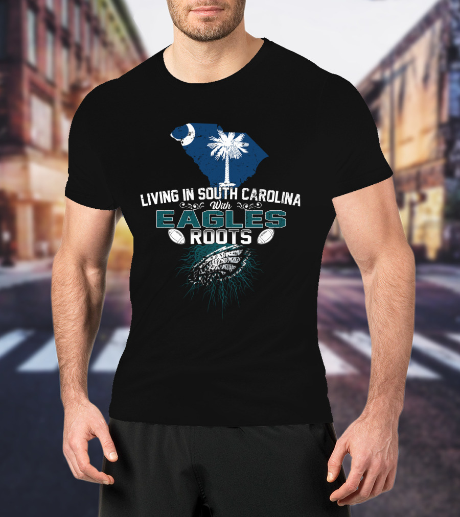 Living In South Carolina With Eagles Roots Football Passion T-Shirt