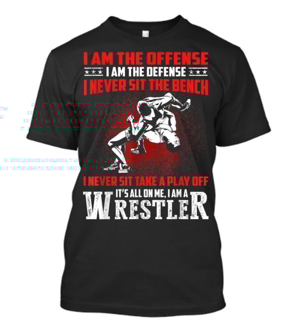 I Am The Offense I Am The Defense I Never Sit The Bench I Never Sit Take A Play Off It's All On Me I Am A Wrestler T-Shirt
